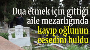 Dua etmek için gittiği aile mezarlığında kayıp oğlunun cesedini buldu